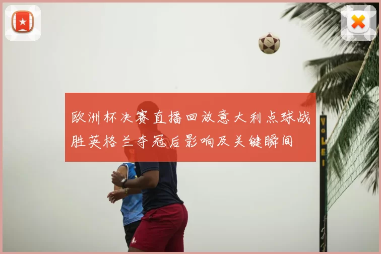 欧洲杯决赛直播回放意大利点球战胜英格兰夺冠后影响及关键瞬间