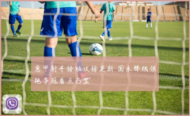 意甲射手榜助攻榜更新 国米锋线领跑争冠看点凸显