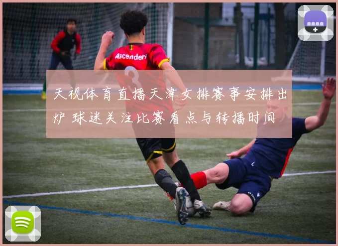 天视体育直播天津女排赛事安排出炉 球迷关注比赛看点与转播时间