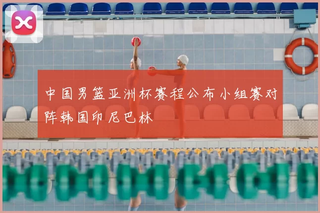 中国男篮亚洲杯赛程公布小组赛对阵韩国印尼巴林